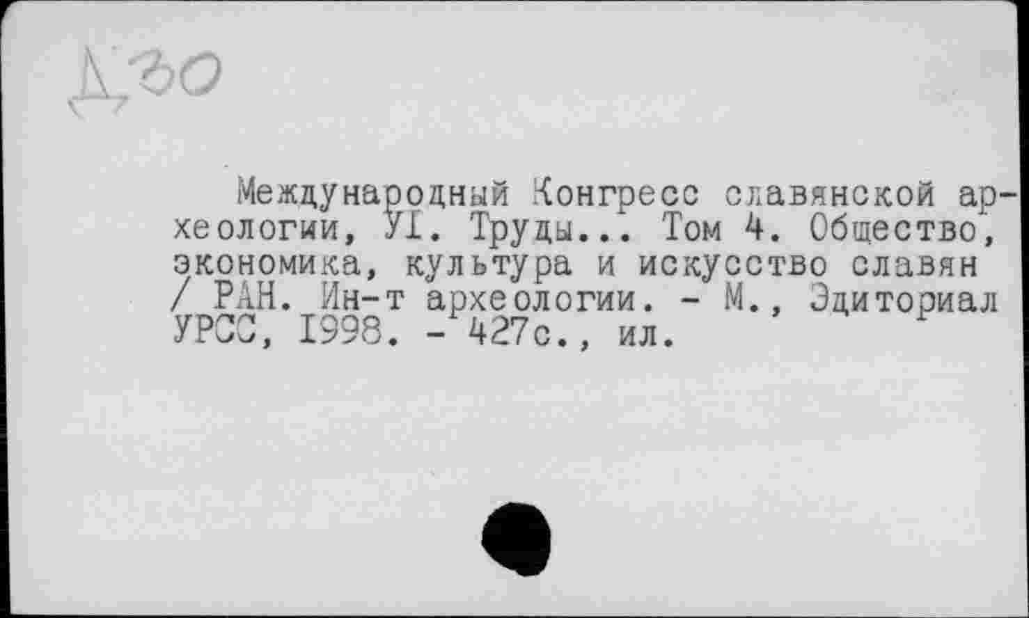 ﻿
Международный Конгресс славянской археологии, УХ. Труды./. Том 4. Общество, экономика, культура и искусство славян / РАН. Ин-т археологии. - М., Эдиториал УРСО, 1998. -427с., ил.